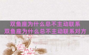 双鱼座为什么总不主动联系 双鱼座为什么总不主动联系对方